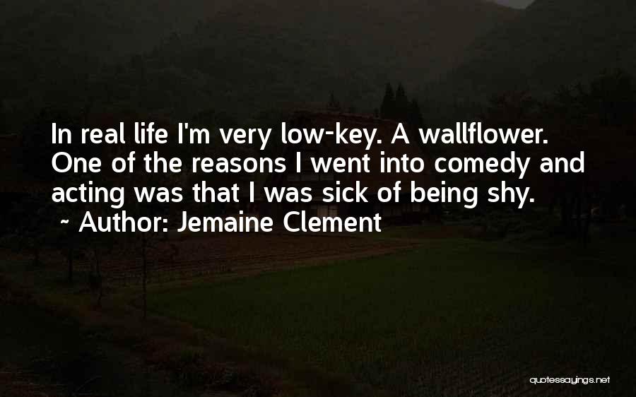 Jemaine Clement Quotes: In Real Life I'm Very Low-key. A Wallflower. One Of The Reasons I Went Into Comedy And Acting Was That