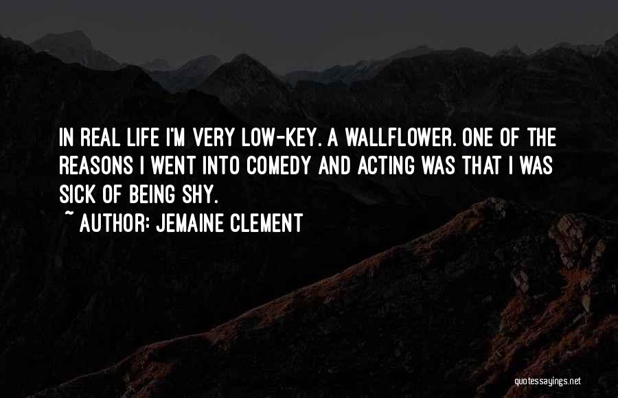 Jemaine Clement Quotes: In Real Life I'm Very Low-key. A Wallflower. One Of The Reasons I Went Into Comedy And Acting Was That