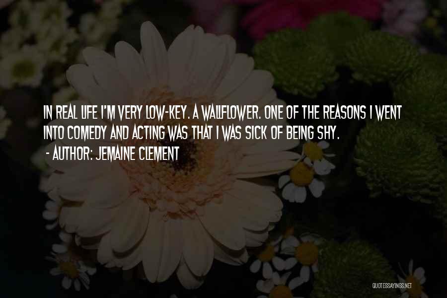 Jemaine Clement Quotes: In Real Life I'm Very Low-key. A Wallflower. One Of The Reasons I Went Into Comedy And Acting Was That