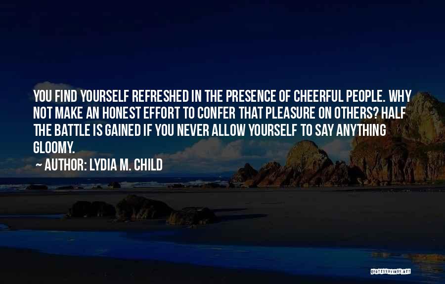 Lydia M. Child Quotes: You Find Yourself Refreshed In The Presence Of Cheerful People. Why Not Make An Honest Effort To Confer That Pleasure