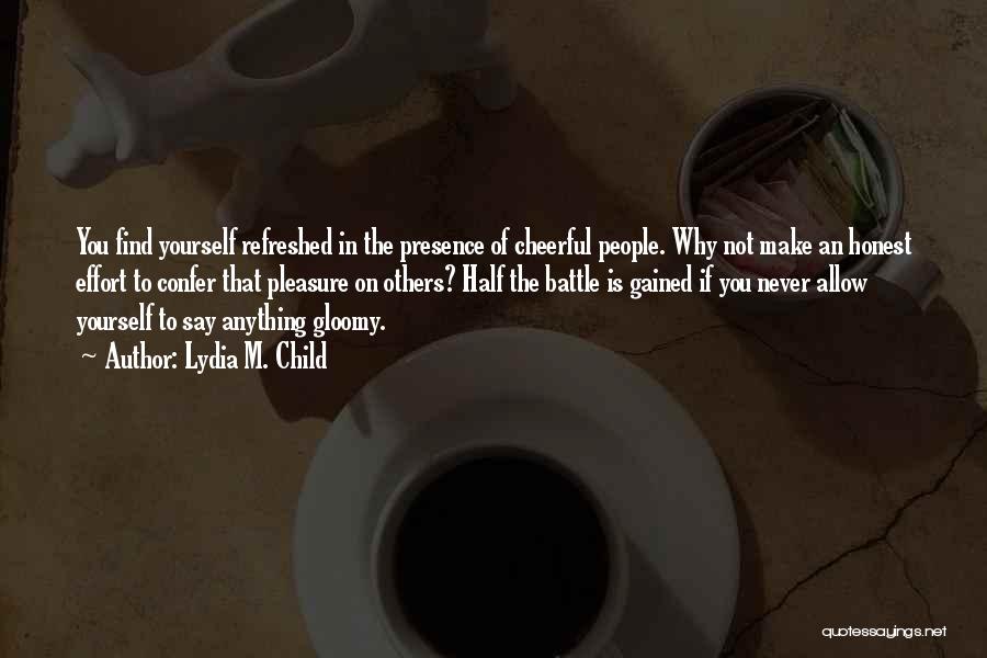 Lydia M. Child Quotes: You Find Yourself Refreshed In The Presence Of Cheerful People. Why Not Make An Honest Effort To Confer That Pleasure