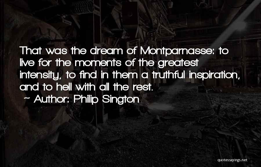 Philip Sington Quotes: That Was The Dream Of Montparnasse: To Live For The Moments Of The Greatest Intensity, To Find In Them A