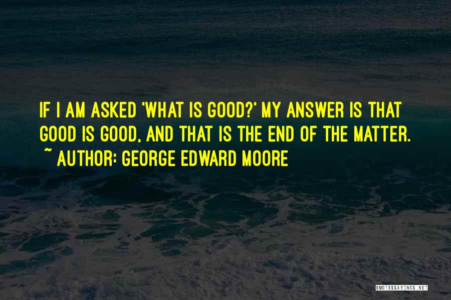 George Edward Moore Quotes: If I Am Asked 'what Is Good?' My Answer Is That Good Is Good, And That Is The End Of