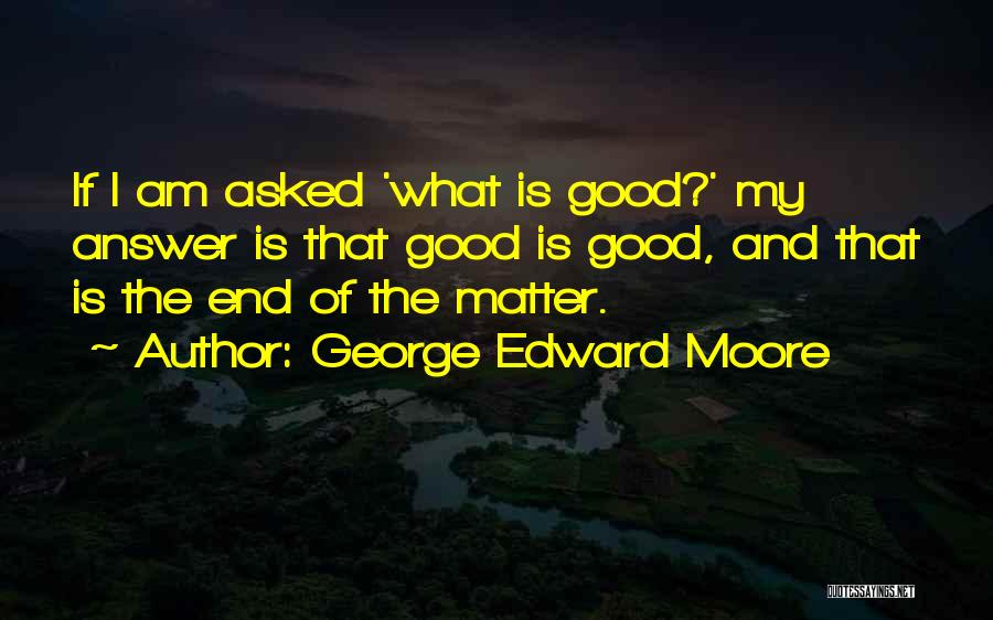 George Edward Moore Quotes: If I Am Asked 'what Is Good?' My Answer Is That Good Is Good, And That Is The End Of