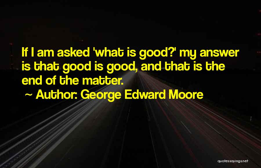 George Edward Moore Quotes: If I Am Asked 'what Is Good?' My Answer Is That Good Is Good, And That Is The End Of