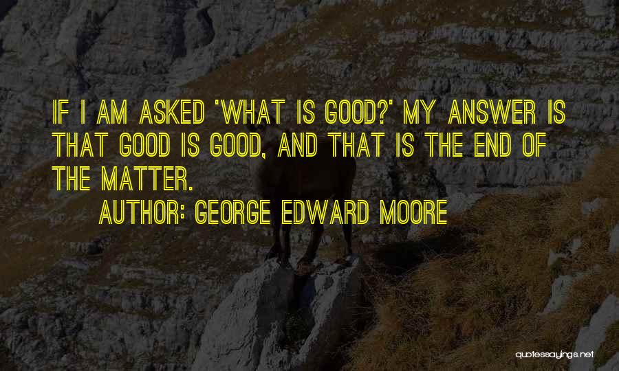 George Edward Moore Quotes: If I Am Asked 'what Is Good?' My Answer Is That Good Is Good, And That Is The End Of
