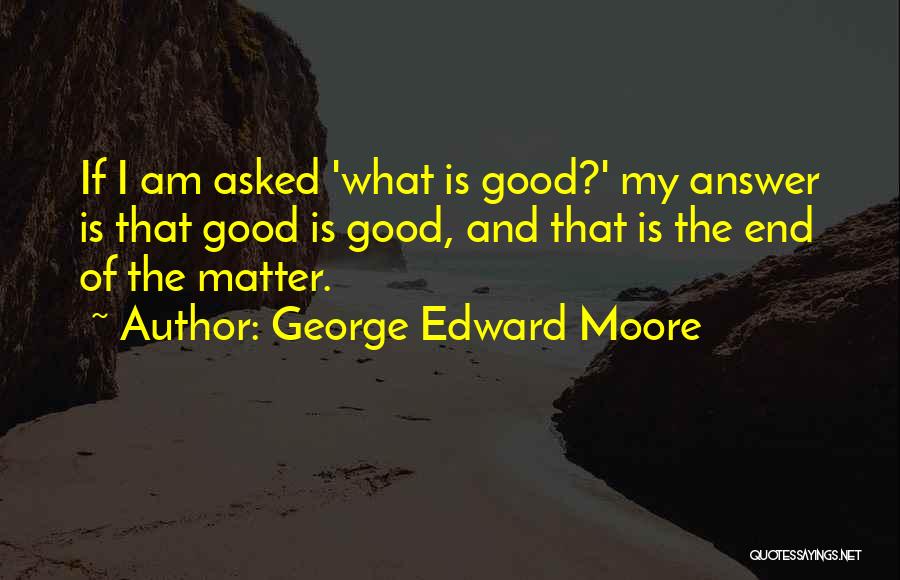 George Edward Moore Quotes: If I Am Asked 'what Is Good?' My Answer Is That Good Is Good, And That Is The End Of