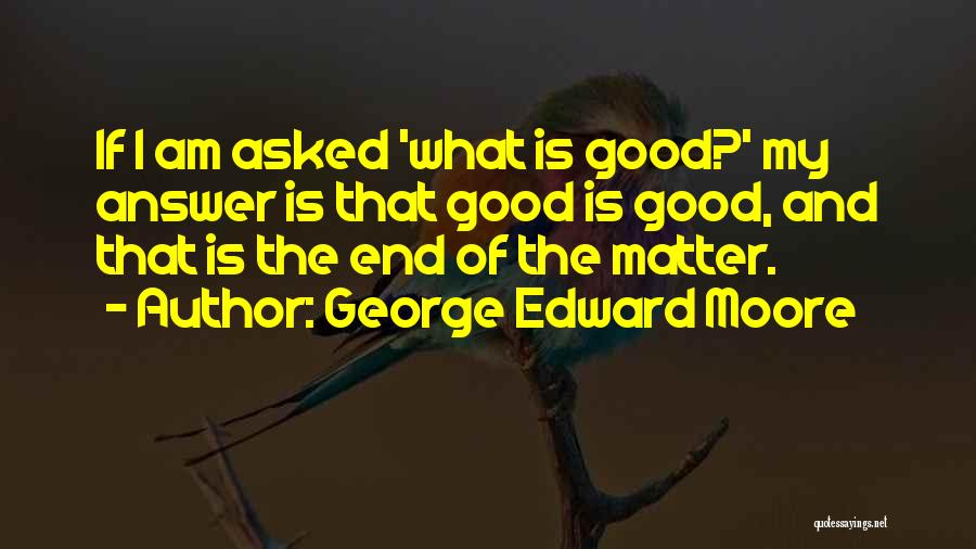 George Edward Moore Quotes: If I Am Asked 'what Is Good?' My Answer Is That Good Is Good, And That Is The End Of