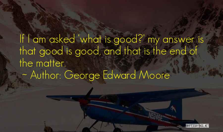 George Edward Moore Quotes: If I Am Asked 'what Is Good?' My Answer Is That Good Is Good, And That Is The End Of