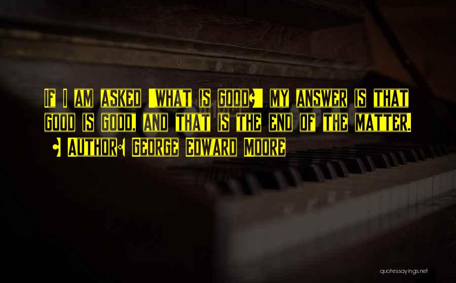 George Edward Moore Quotes: If I Am Asked 'what Is Good?' My Answer Is That Good Is Good, And That Is The End Of