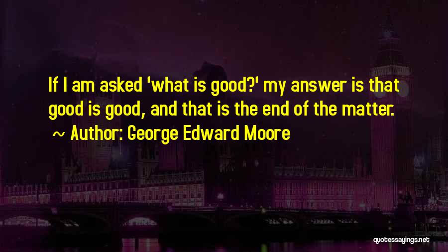 George Edward Moore Quotes: If I Am Asked 'what Is Good?' My Answer Is That Good Is Good, And That Is The End Of