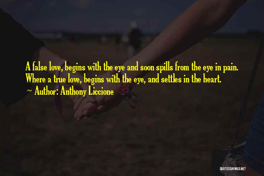 Anthony Liccione Quotes: A False Love, Begins With The Eye And Soon Spills From The Eye In Pain. Where A True Love, Begins