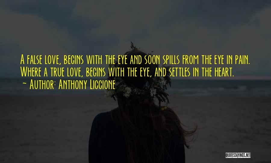 Anthony Liccione Quotes: A False Love, Begins With The Eye And Soon Spills From The Eye In Pain. Where A True Love, Begins
