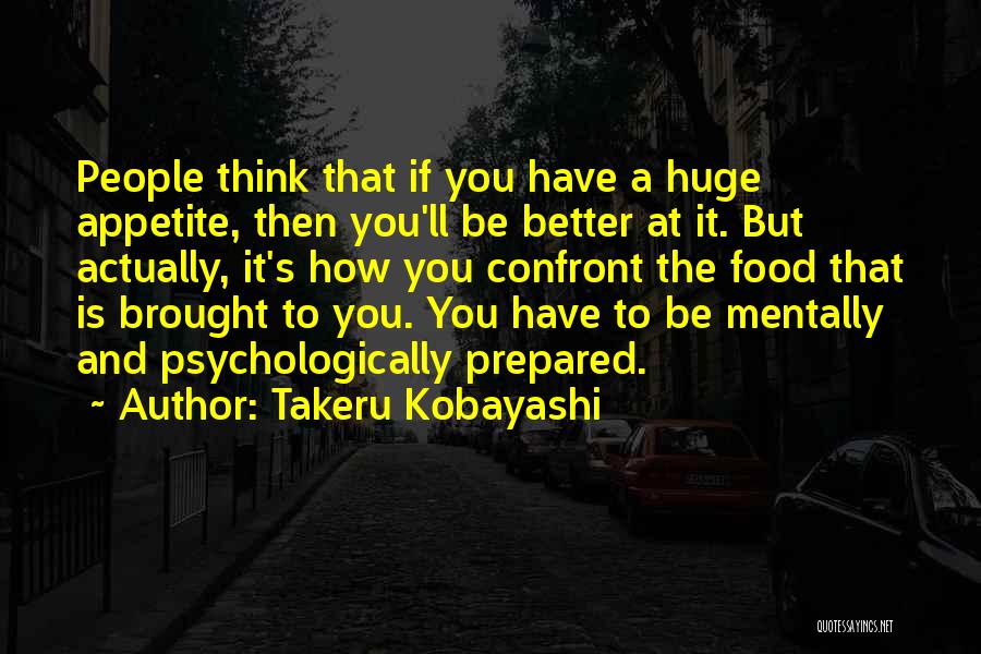 Takeru Kobayashi Quotes: People Think That If You Have A Huge Appetite, Then You'll Be Better At It. But Actually, It's How You