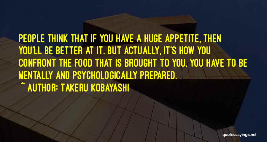 Takeru Kobayashi Quotes: People Think That If You Have A Huge Appetite, Then You'll Be Better At It. But Actually, It's How You