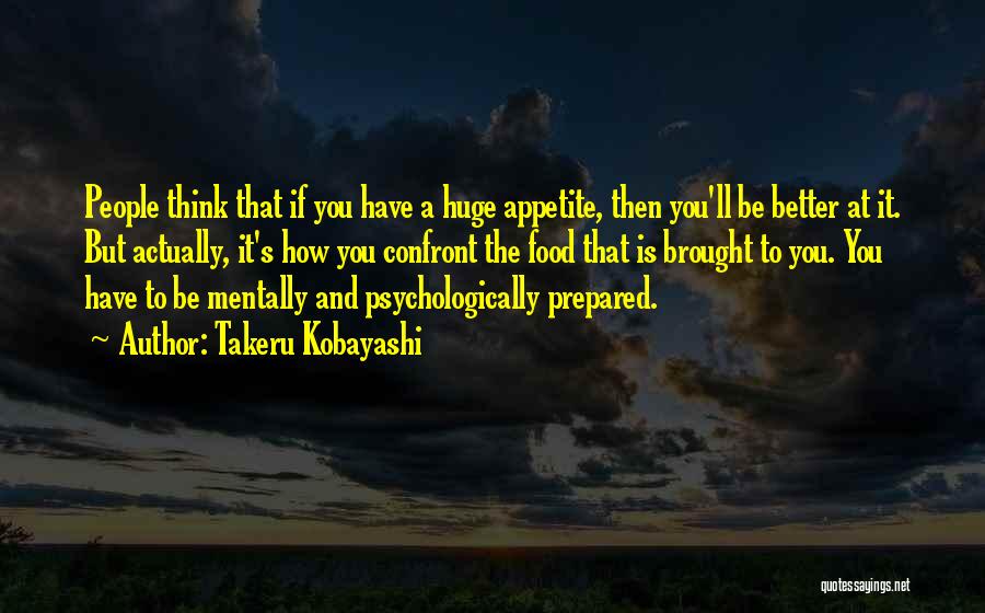 Takeru Kobayashi Quotes: People Think That If You Have A Huge Appetite, Then You'll Be Better At It. But Actually, It's How You