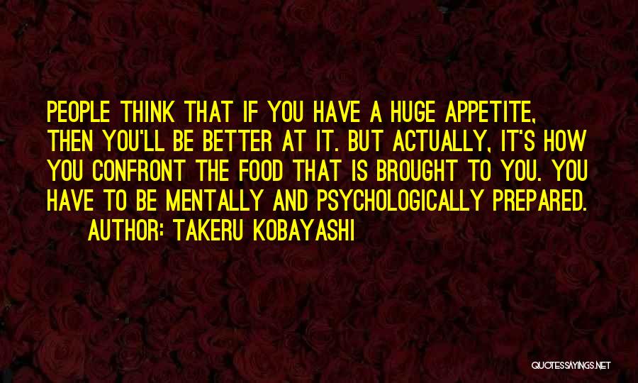 Takeru Kobayashi Quotes: People Think That If You Have A Huge Appetite, Then You'll Be Better At It. But Actually, It's How You