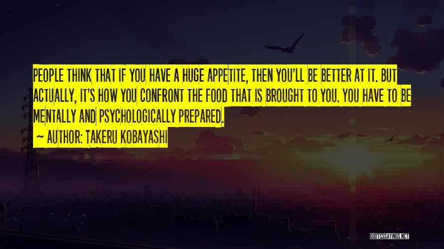 Takeru Kobayashi Quotes: People Think That If You Have A Huge Appetite, Then You'll Be Better At It. But Actually, It's How You