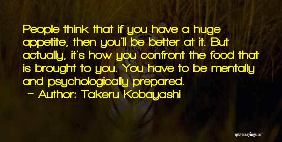 Takeru Kobayashi Quotes: People Think That If You Have A Huge Appetite, Then You'll Be Better At It. But Actually, It's How You