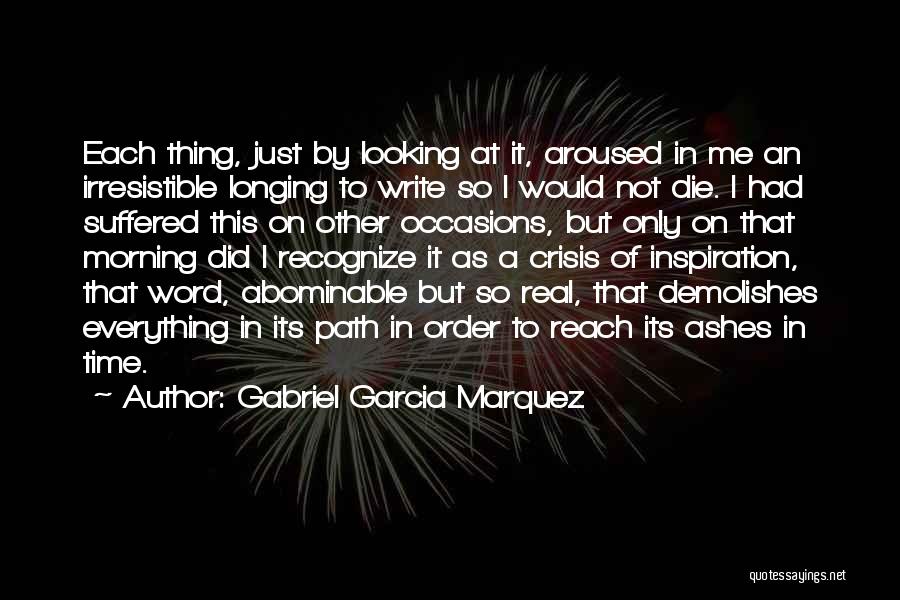 Gabriel Garcia Marquez Quotes: Each Thing, Just By Looking At It, Aroused In Me An Irresistible Longing To Write So I Would Not Die.