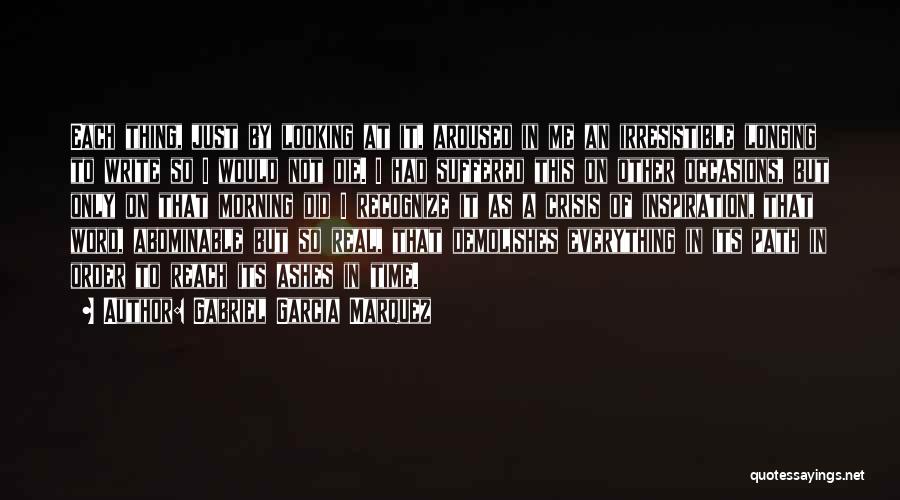 Gabriel Garcia Marquez Quotes: Each Thing, Just By Looking At It, Aroused In Me An Irresistible Longing To Write So I Would Not Die.