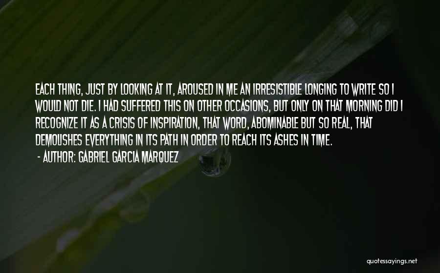 Gabriel Garcia Marquez Quotes: Each Thing, Just By Looking At It, Aroused In Me An Irresistible Longing To Write So I Would Not Die.