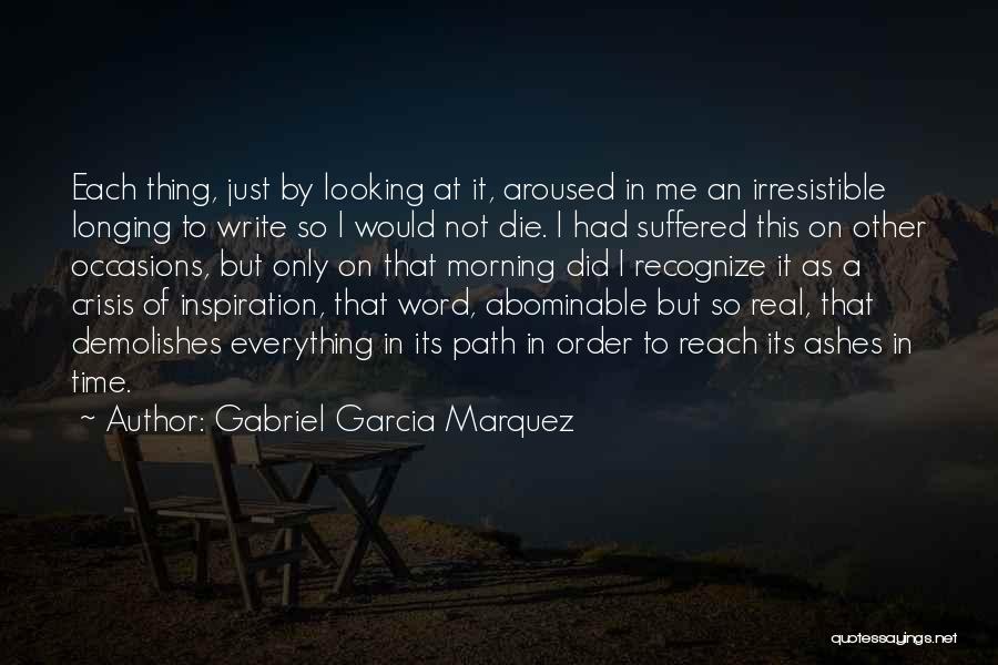 Gabriel Garcia Marquez Quotes: Each Thing, Just By Looking At It, Aroused In Me An Irresistible Longing To Write So I Would Not Die.