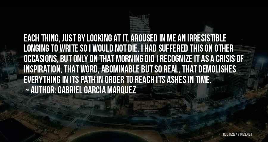 Gabriel Garcia Marquez Quotes: Each Thing, Just By Looking At It, Aroused In Me An Irresistible Longing To Write So I Would Not Die.