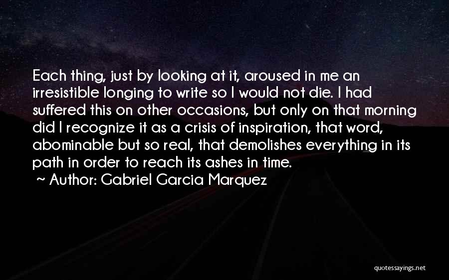 Gabriel Garcia Marquez Quotes: Each Thing, Just By Looking At It, Aroused In Me An Irresistible Longing To Write So I Would Not Die.