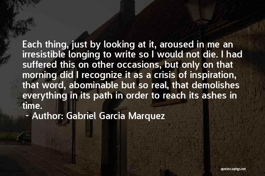 Gabriel Garcia Marquez Quotes: Each Thing, Just By Looking At It, Aroused In Me An Irresistible Longing To Write So I Would Not Die.
