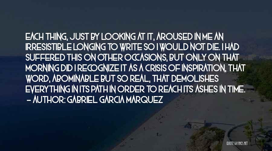Gabriel Garcia Marquez Quotes: Each Thing, Just By Looking At It, Aroused In Me An Irresistible Longing To Write So I Would Not Die.