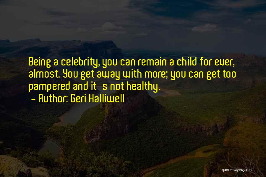 Geri Halliwell Quotes: Being A Celebrity, You Can Remain A Child For Ever, Almost. You Get Away With More; You Can Get Too