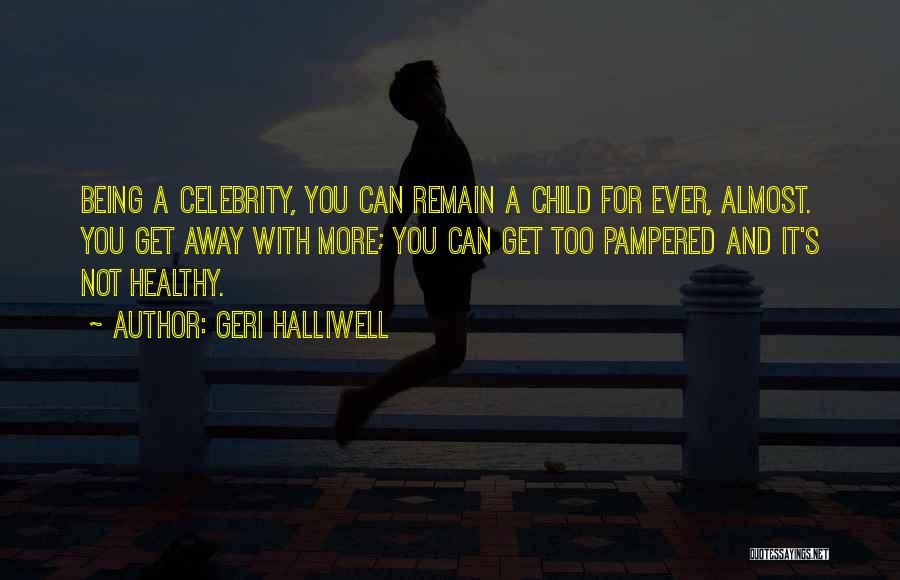 Geri Halliwell Quotes: Being A Celebrity, You Can Remain A Child For Ever, Almost. You Get Away With More; You Can Get Too