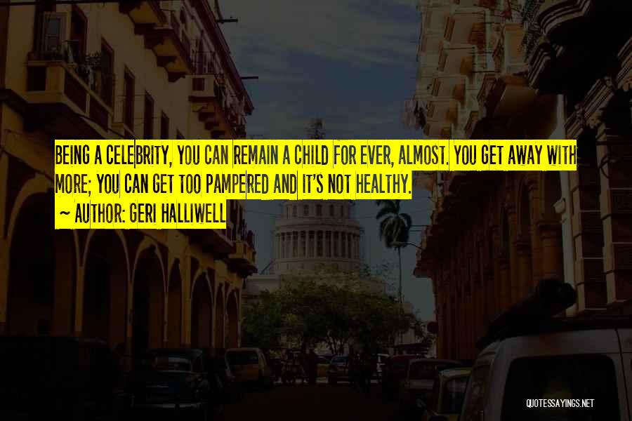 Geri Halliwell Quotes: Being A Celebrity, You Can Remain A Child For Ever, Almost. You Get Away With More; You Can Get Too