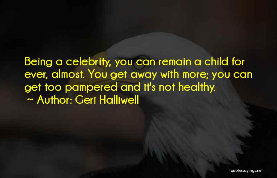 Geri Halliwell Quotes: Being A Celebrity, You Can Remain A Child For Ever, Almost. You Get Away With More; You Can Get Too