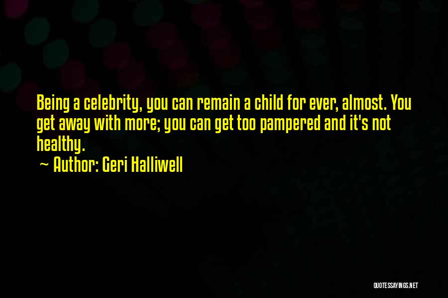 Geri Halliwell Quotes: Being A Celebrity, You Can Remain A Child For Ever, Almost. You Get Away With More; You Can Get Too