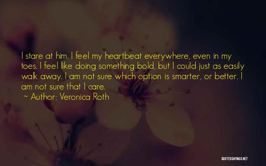 Veronica Roth Quotes: I Stare At Him. I Feel My Heartbeat Everywhere, Even In My Toes. I Feel Like Doing Something Bold, But