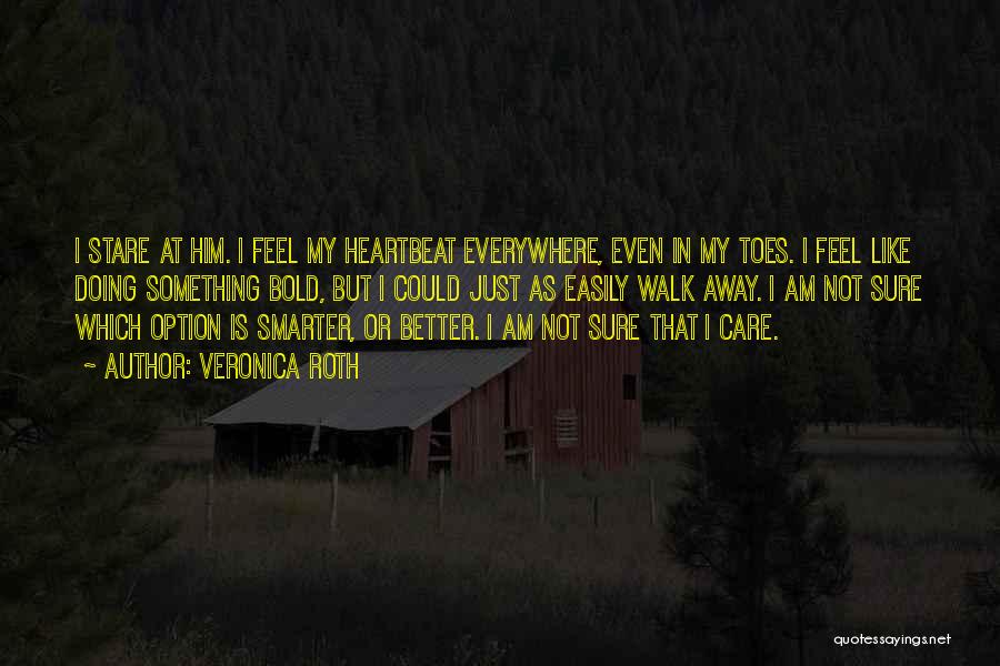 Veronica Roth Quotes: I Stare At Him. I Feel My Heartbeat Everywhere, Even In My Toes. I Feel Like Doing Something Bold, But