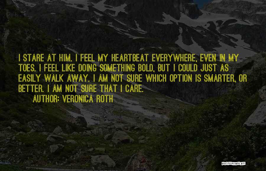 Veronica Roth Quotes: I Stare At Him. I Feel My Heartbeat Everywhere, Even In My Toes. I Feel Like Doing Something Bold, But