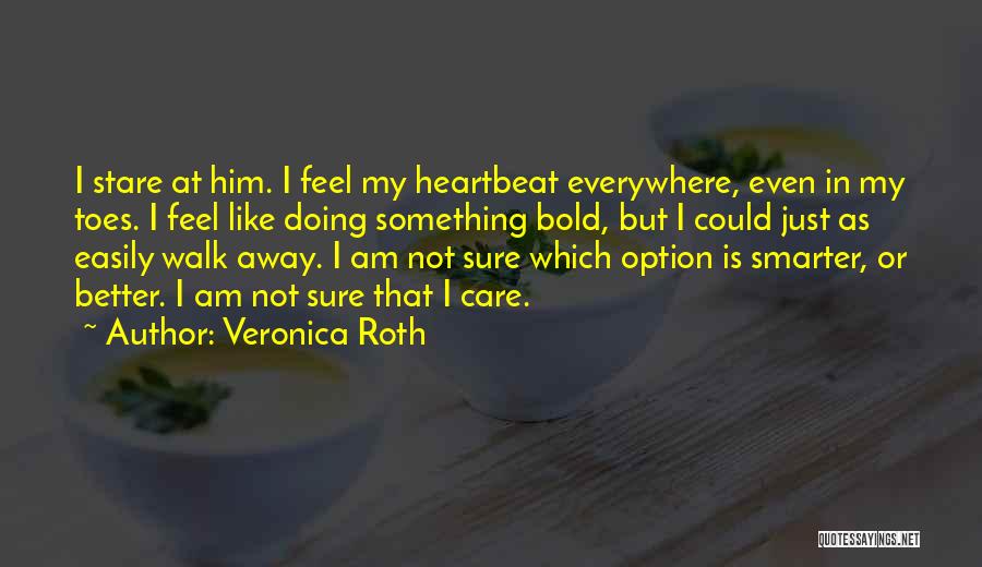 Veronica Roth Quotes: I Stare At Him. I Feel My Heartbeat Everywhere, Even In My Toes. I Feel Like Doing Something Bold, But