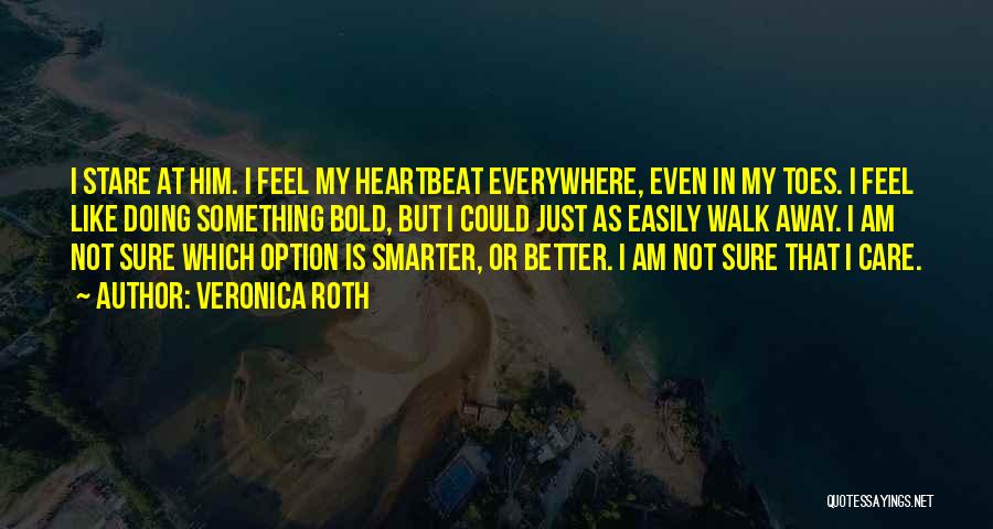 Veronica Roth Quotes: I Stare At Him. I Feel My Heartbeat Everywhere, Even In My Toes. I Feel Like Doing Something Bold, But