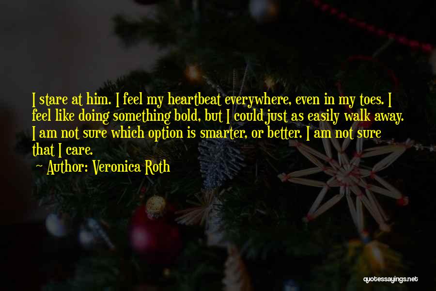 Veronica Roth Quotes: I Stare At Him. I Feel My Heartbeat Everywhere, Even In My Toes. I Feel Like Doing Something Bold, But