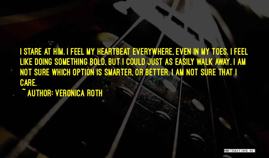 Veronica Roth Quotes: I Stare At Him. I Feel My Heartbeat Everywhere, Even In My Toes. I Feel Like Doing Something Bold, But