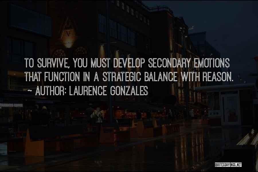 Laurence Gonzales Quotes: To Survive, You Must Develop Secondary Emotions That Function In A Strategic Balance With Reason.