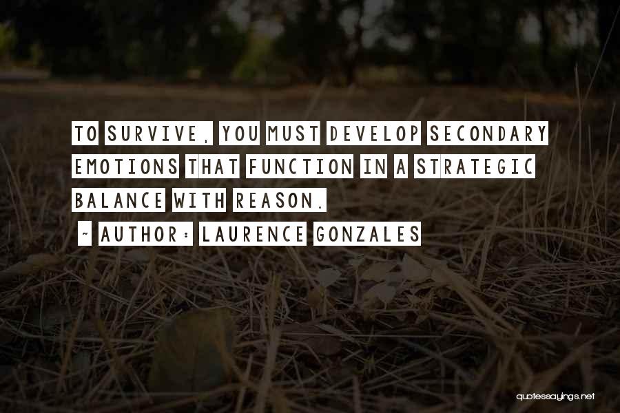 Laurence Gonzales Quotes: To Survive, You Must Develop Secondary Emotions That Function In A Strategic Balance With Reason.