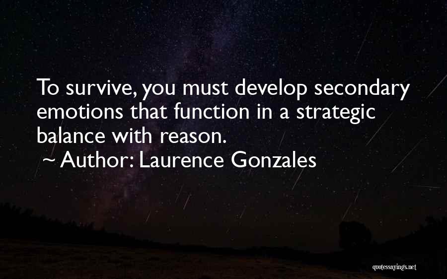 Laurence Gonzales Quotes: To Survive, You Must Develop Secondary Emotions That Function In A Strategic Balance With Reason.