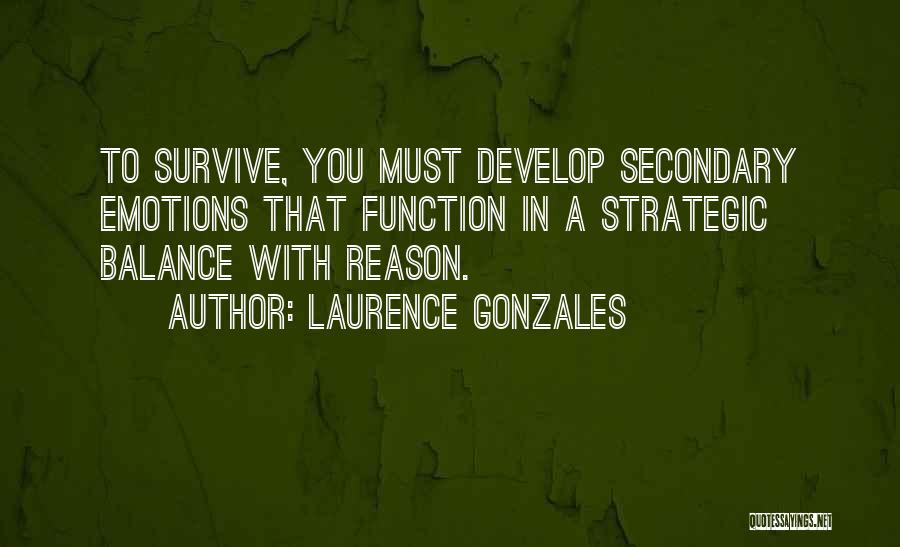 Laurence Gonzales Quotes: To Survive, You Must Develop Secondary Emotions That Function In A Strategic Balance With Reason.