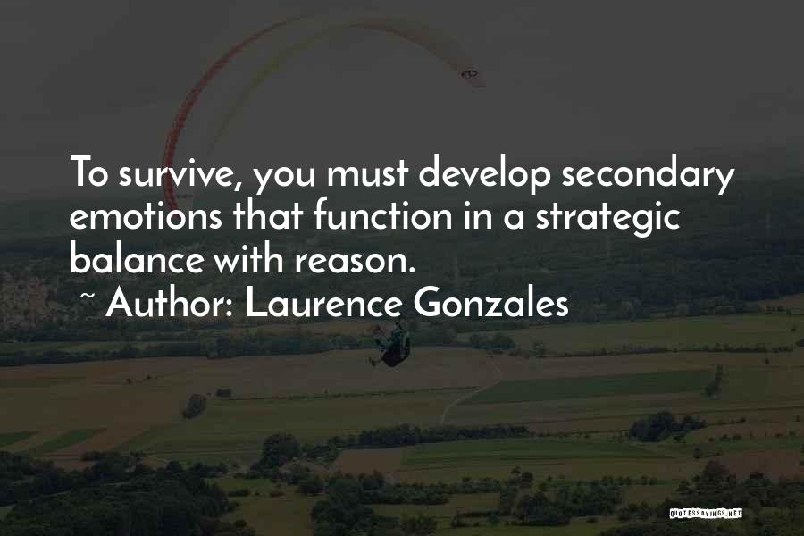 Laurence Gonzales Quotes: To Survive, You Must Develop Secondary Emotions That Function In A Strategic Balance With Reason.