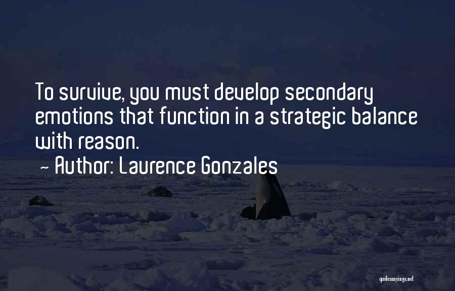 Laurence Gonzales Quotes: To Survive, You Must Develop Secondary Emotions That Function In A Strategic Balance With Reason.