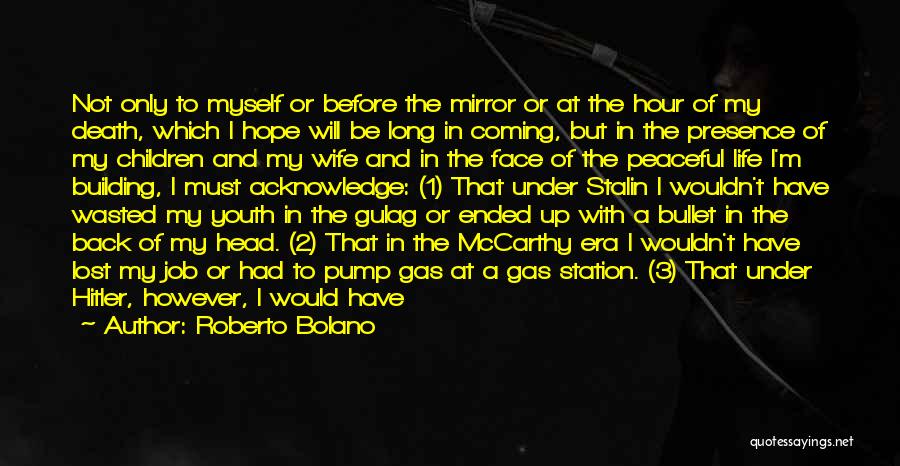 Roberto Bolano Quotes: Not Only To Myself Or Before The Mirror Or At The Hour Of My Death, Which I Hope Will Be